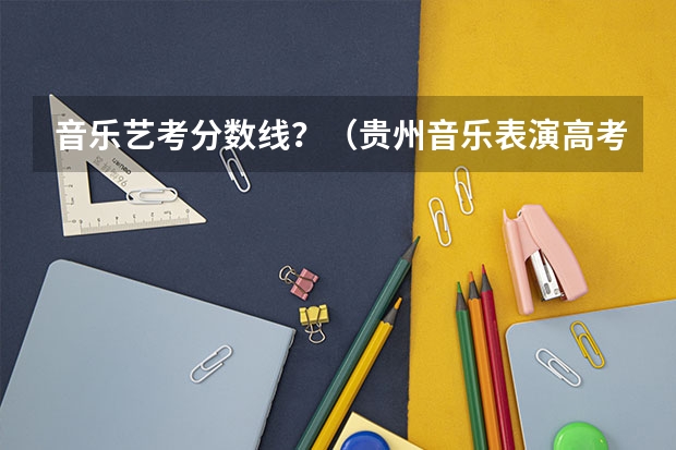音乐艺考分数线？（贵州音乐表演高考分数线（含历年））