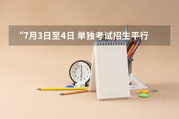 “7月3日至4日 单独考试招生平行志愿投档录取”是什么意思？