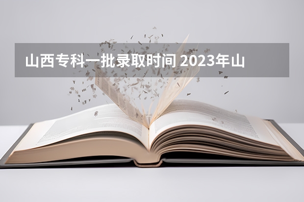 山西专科一批录取时间 2023年山西大专录取时间