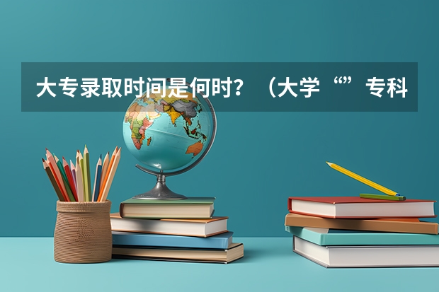 大专录取时间是何时？（大学“”专科录取时间）