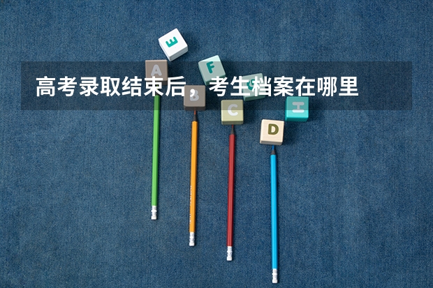 高考录取结束后，考生档案在哪里