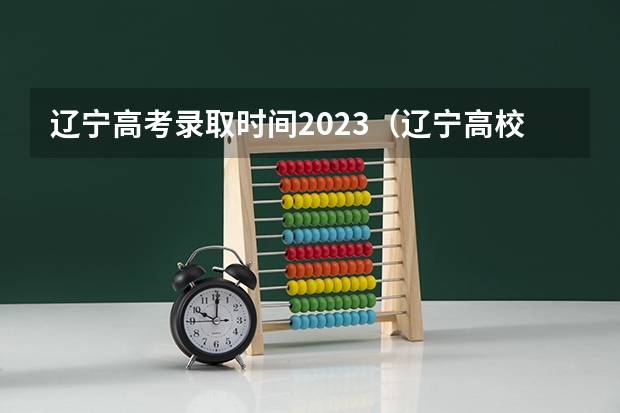 辽宁高考录取时间2023（辽宁高校录取查询时间？）