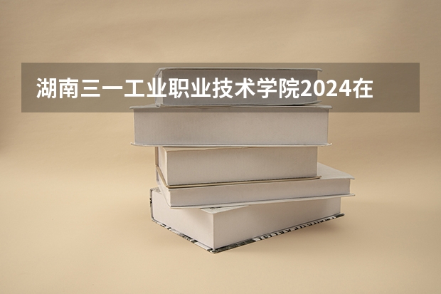 湖南三一工业职业技术学院2024在江西招生计划