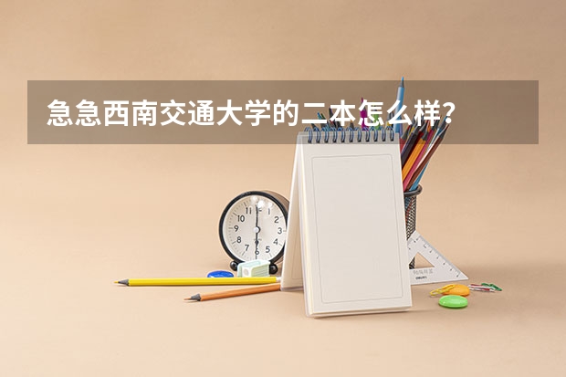 急急西南交通大学的二本怎么样？