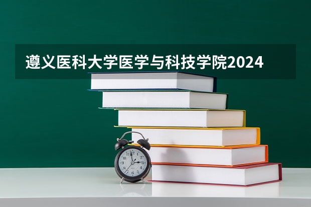 遵义医科大学医学与科技学院2024在贵州招生计划