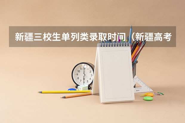 新疆三校生单列类录取时间（新疆高考录取结果查询时间）