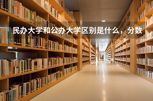 民办大学和公办大学区别是什么,分数线会相差很大吗 求跪…