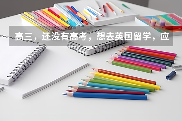 高三，还没有高考，想去英国留学，应该怎么申请？需要先考试吗？