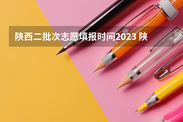 陕西二批次志愿填报时间2023 陕西省二批次志愿填报时间
