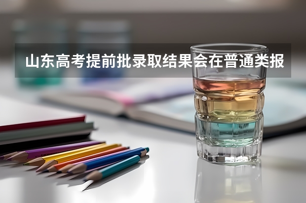 山东高考提前批录取结果会在普通类报志愿前出结果吗？