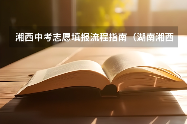 湘西中考志愿填报流程指南（湖南湘西土家族苗族自治州专升本免试生第二次征集志愿填报时间？）
