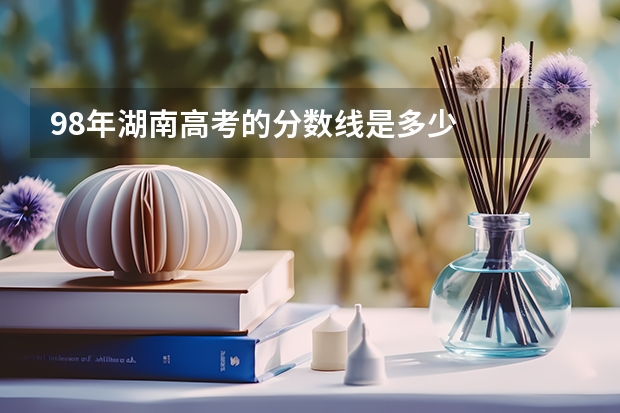 98年湖南高考的分数线是多少