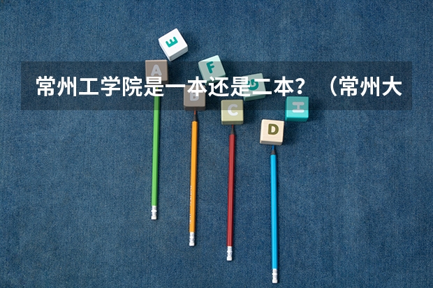 常州工学院是一本还是二本？（常州大学怀德学院是二本还是三本？）