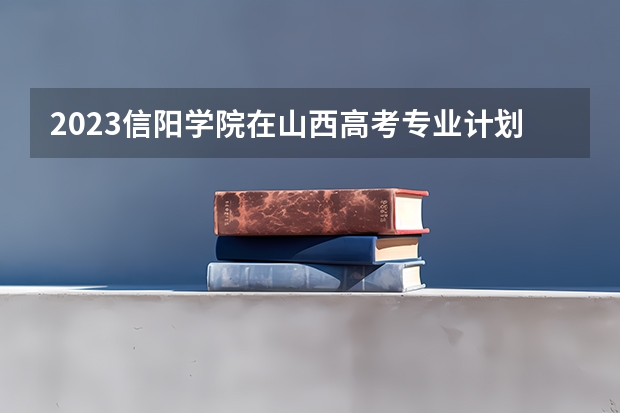 2023信阳学院在山西高考专业计划招生多少人