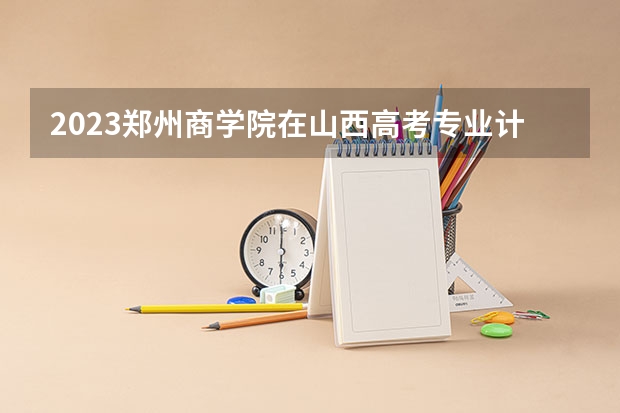2023郑州商学院在山西高考专业计划招生多少人