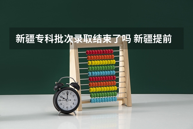 新疆专科批次录取结束了吗 新疆提前批次录取时间