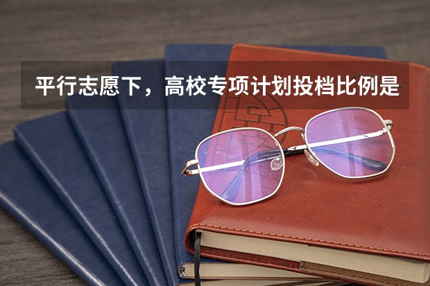 平行志愿下，高校专项计划投档比例是多少？