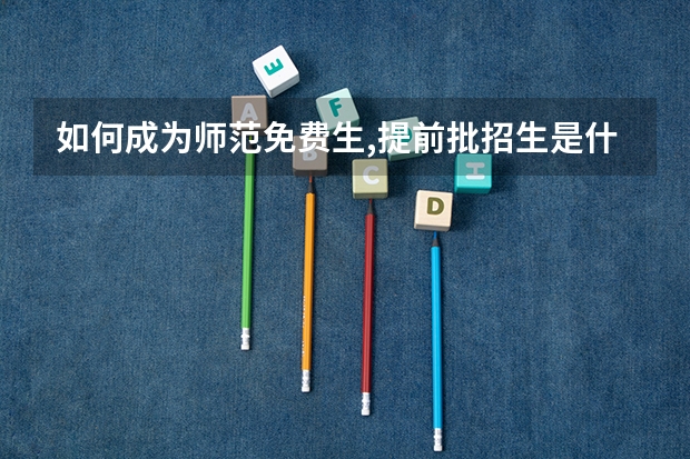 如何成为师范免费生,提前批招生是什么意思?操作程序是怎样的?