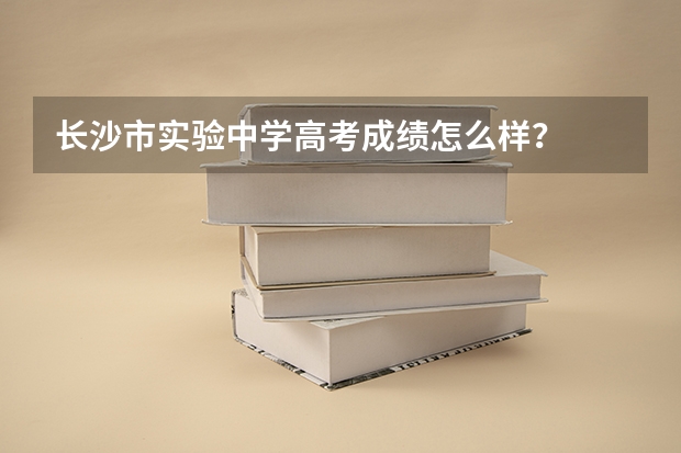 长沙市实验中学高考成绩怎么样？