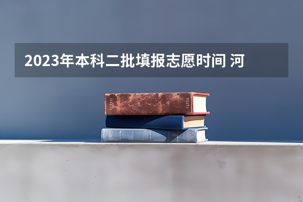 2023年本科二批填报志愿时间 河南本科二批志愿填报时间