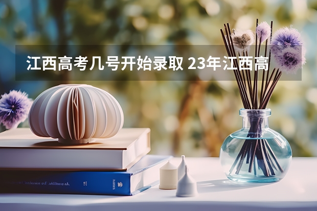 江西高考几号开始录取 23年江西高考录取时间安排