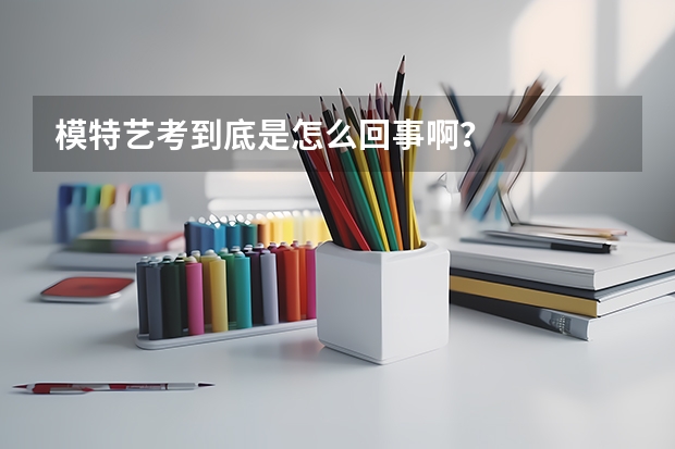 模特艺考到底是怎么回事啊？