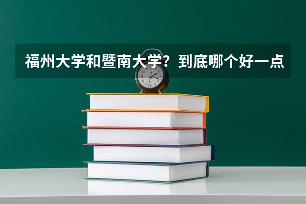 福州大学和暨南大学?到底哪个好一点?综合实力来说!求求你们帮我解决烦恼。我好纠结