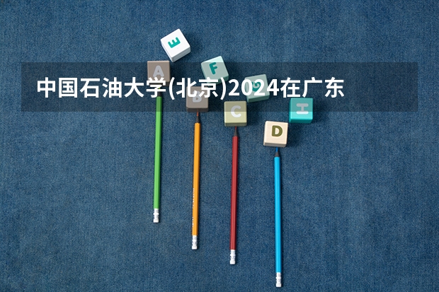 中国石油大学(北京)2024在广东招生计划