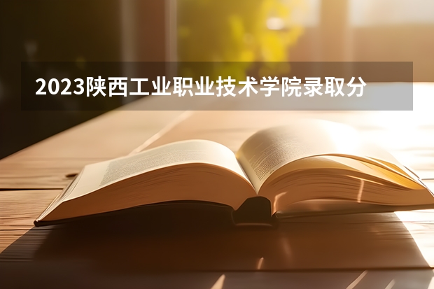 2023陕西工业职业技术学院录取分数线(录取最低分是多少)