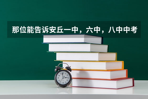 那位能告诉安丘一中，六中，八中中考录取分数线 那位能告诉安丘一中，六中，八中中考录取分数线