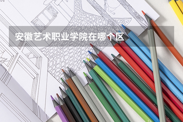 安徽艺术职业学院在哪个区