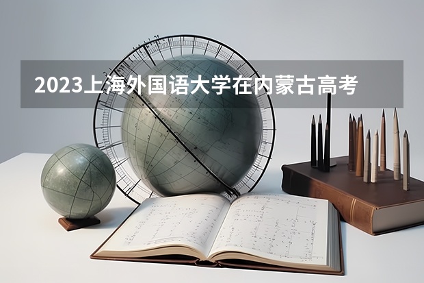 2023上海外国语大学在内蒙古高考专业计划招生多少人