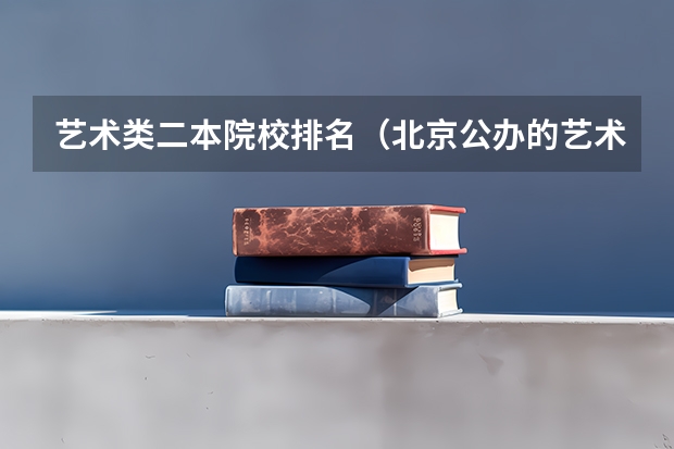 艺术类二本院校排名(北京公办的艺术类专科院校)