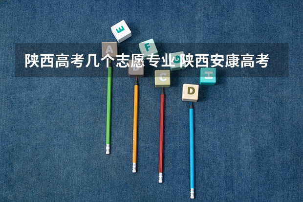 陕西高考几个志愿专业 陕西安康高考填志愿可以报几所学校