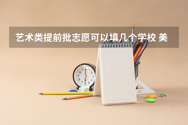 艺术类提前批志愿可以填几个学校 美术类本科有几个批次啊？