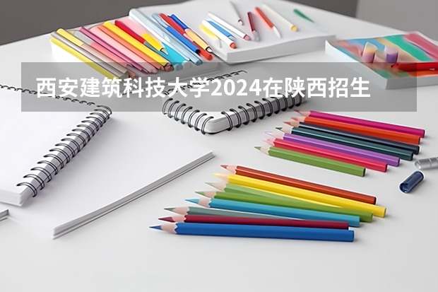 西安建筑科技大学2024在陕西招生计划