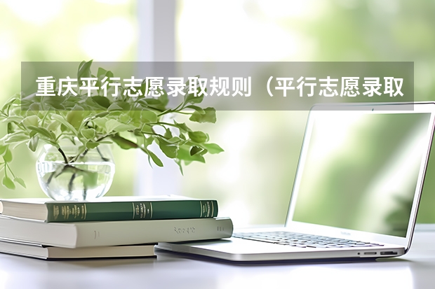 重庆平行志愿录取规则（平行志愿录取规则是怎样）