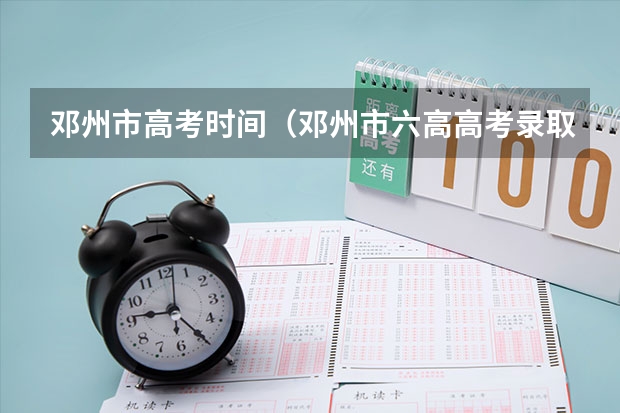邓州市高考时间（邓州市六高高考录取率）