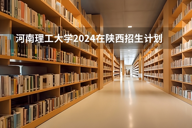 河南理工大学2024在陕西招生计划