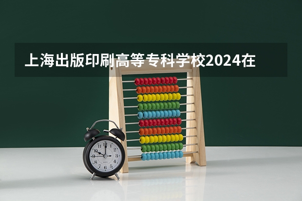 上海出版印刷高等专科学校2024在广西招生计划
