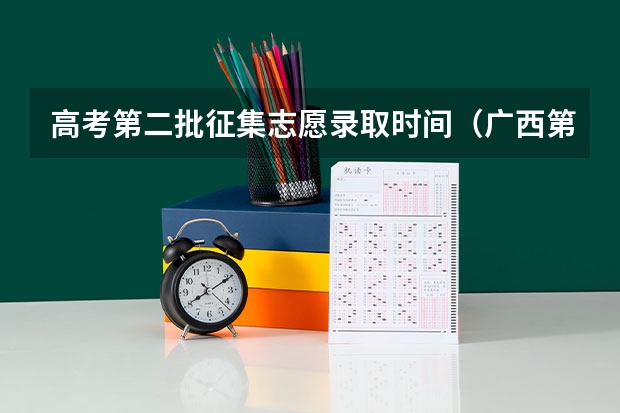 高考第二批征集志愿录取时间（广西第二批次征集志愿时间）