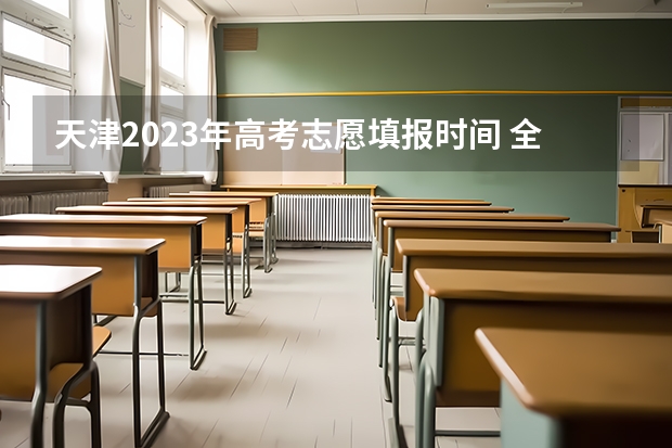 天津2023年高考志愿填报时间 全国高考志愿填报截止时间