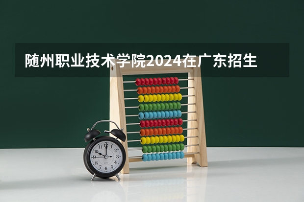 随州职业技术学院2024在广东招生计划