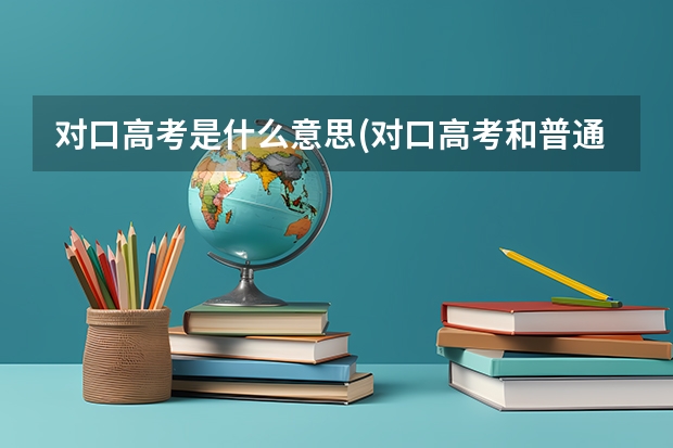 对口高考是什么意思(对口高考和普通高考有什么区别)