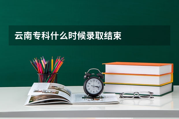 云南专科什么时候录取结束