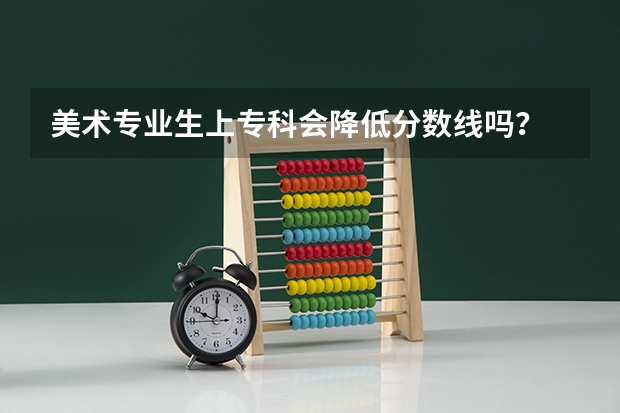美术专业生上专科会降低分数线吗？