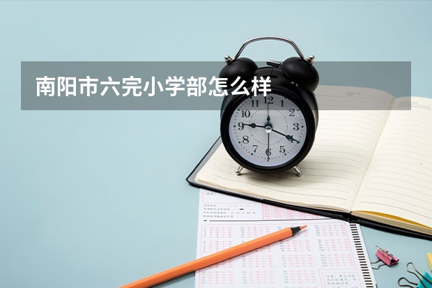 南阳市六完小学部怎么样