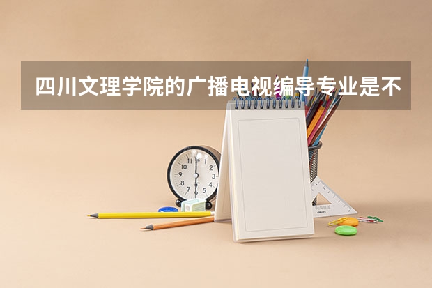 四川文理学院的广播电视编导专业是不是二本阿（2023年一本二本分数线艺考编导）