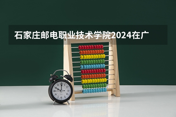石家庄邮电职业技术学院2024在广东招生计划