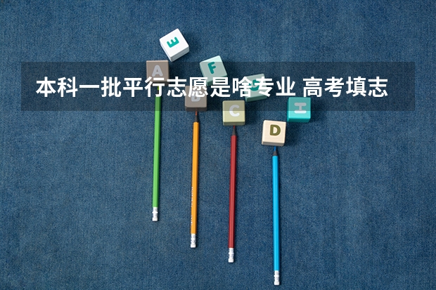 本科一批平行志愿是啥专业 高考填志愿可以同时填报同一所学校的一丶二本专业么？一本专业填在一批次，二本专业填在二批次？